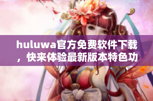 huluwa官方免费软件下载，快来体验最新版本特色功能