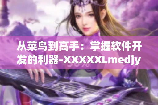 从菜鸟到高手：掌握软件开发的利器-XXXXXLmedjyf！