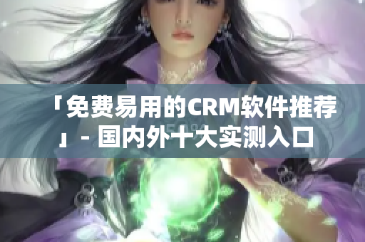 「免费易用的CRM软件推荐」- 国内外十大实测入口