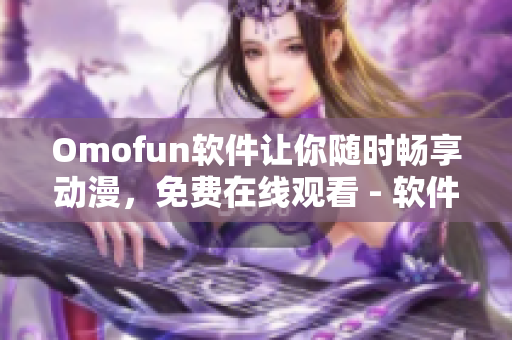 Omofun软件让你随时畅享动漫，免费在线观看 - 软件编辑推荐