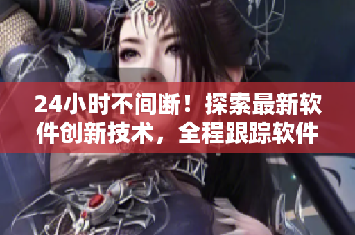 24小时不间断！探索最新软件创新技术，全程跟踪软件趋势的直播间