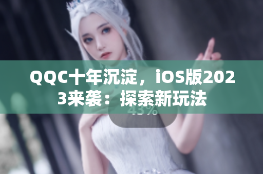 QQC十年沉淀，iOS版2023来袭：探索新玩法