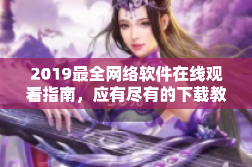 2019最全网络软件在线观看指南，应有尽有的下载教程和安装攻略