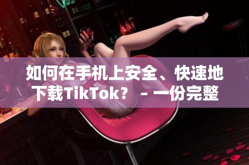 如何在手机上安全、快速地下载TikTok？ – 一份完整的指南