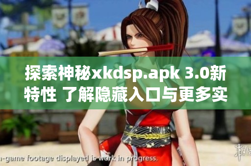 探索神秘xkdsp.apk 3.0新特性 了解隐藏入口与更多实用功能