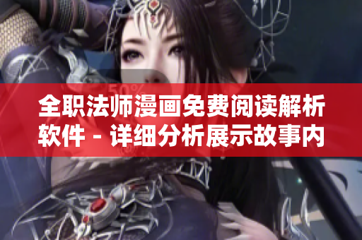 全职法师漫画免费阅读解析软件 - 详细分析展示故事内涵