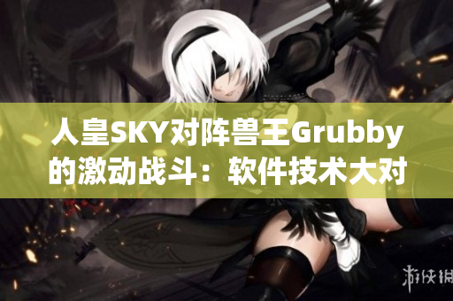 人皇SKY对阵兽王Grubby的激动战斗：软件技术大对决