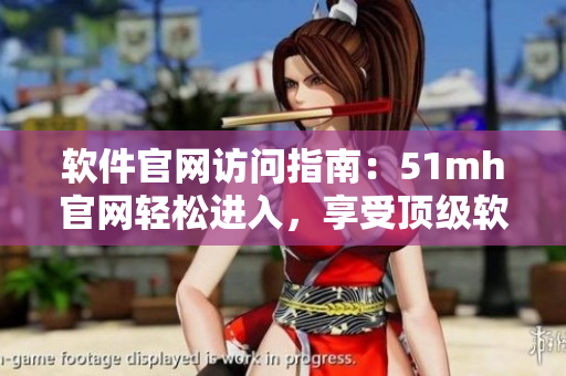 软件官网访问指南：51mh官网轻松进入，享受顶级软件服务！