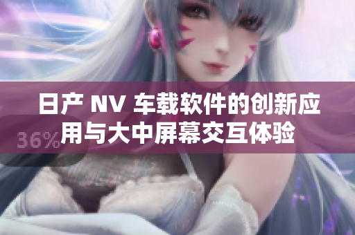 日产 NV 车载软件的创新应用与大中屏幕交互体验