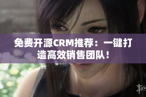 免费开源CRM推荐：一键打造高效销售团队！