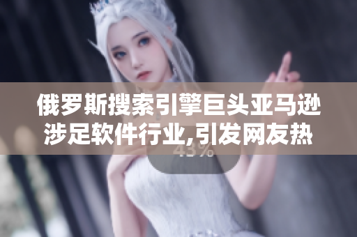 俄罗斯搜索引擎巨头亚马逊涉足软件行业,引发网友热议