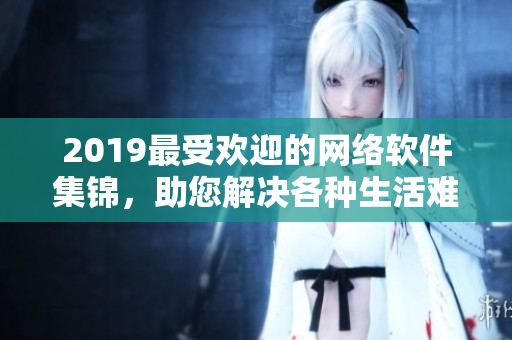 2019最受欢迎的网络软件集锦，助您解决各种生活难题！