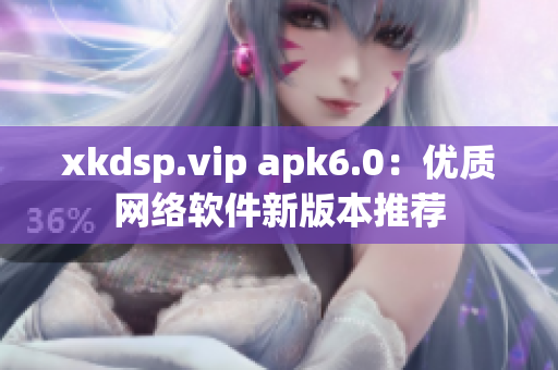 xkdsp.vip apk6.0：优质网络软件新版本推荐