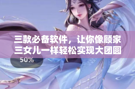 三款必备软件，让你像顾家三女儿一样轻松实现大团圆