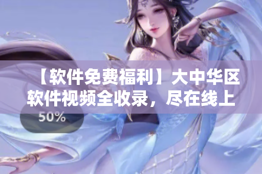 【软件免费福利】大中华区软件视频全收录，尽在线上畅享！