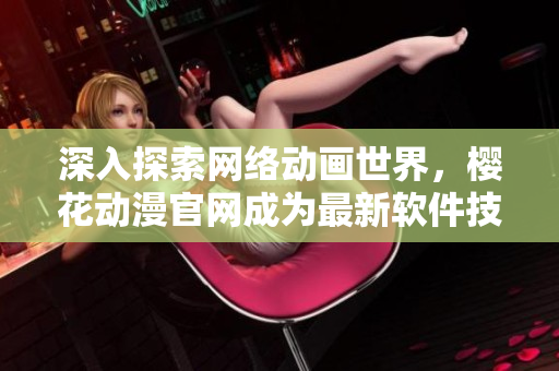 深入探索网络动画世界，樱花动漫官网成为最新软件技术应用引路者