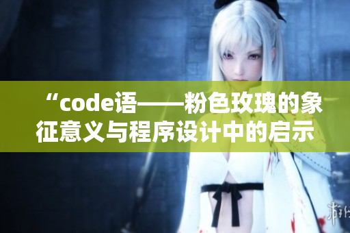 “code语——粉色玫瑰的象征意义与程序设计中的启示”
