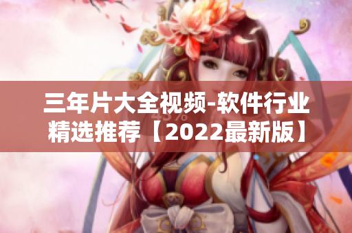 三年片大全视频-软件行业精选推荐【2022最新版】