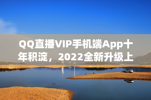 QQ直播VIP手机端App十年积淀，2022全新升级上线