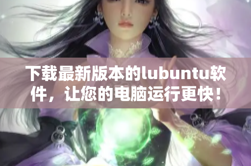 下载最新版本的lubuntu软件，让您的电脑运行更快！