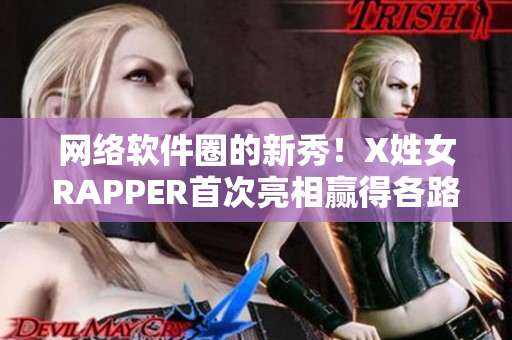 网络软件圈的新秀！X姓女RAPPER首次亮相赢得各路粉丝好评