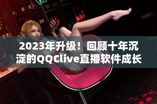 2023年升级！回顾十年沉淀的QQClive直播软件成长之路