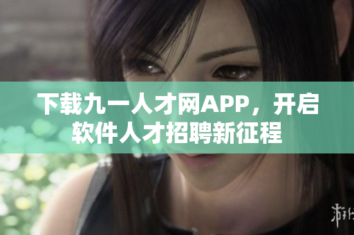 下载九一人才网APP，开启软件人才招聘新征程