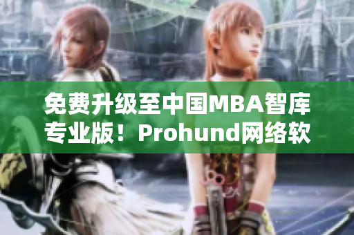 免费升级至中国MBA智库专业版！Prohund网络软件帮你实现职场进阶