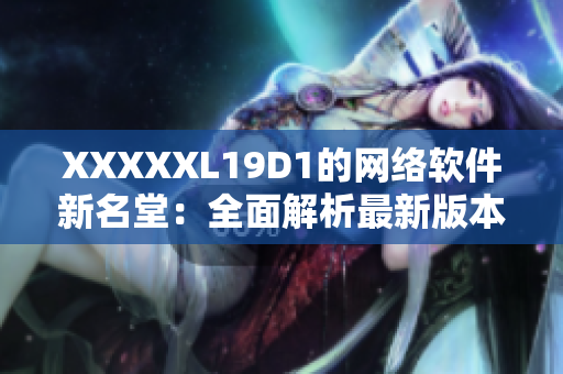 XXXXXL19D1的网络软件新名堂：全面解析最新版本的网络软件特性