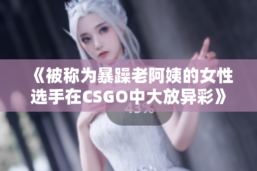 《被称为暴躁老阿姨的女性选手在CSGO中大放异彩》