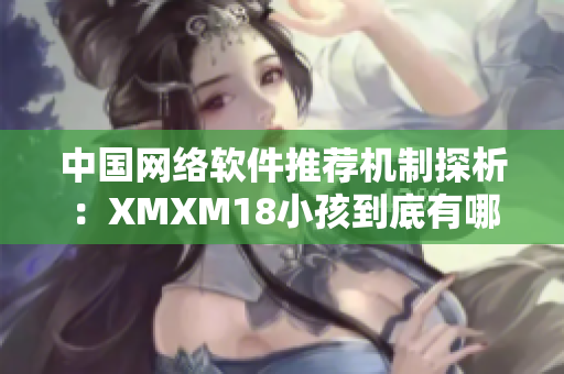 中国网络软件推荐机制探析：XMXM18小孩到底有哪些利弊？