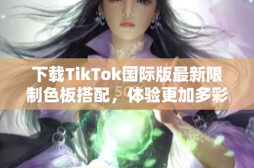 下载TikTok国际版最新限制色板搭配，体验更加多彩的视频分享平台