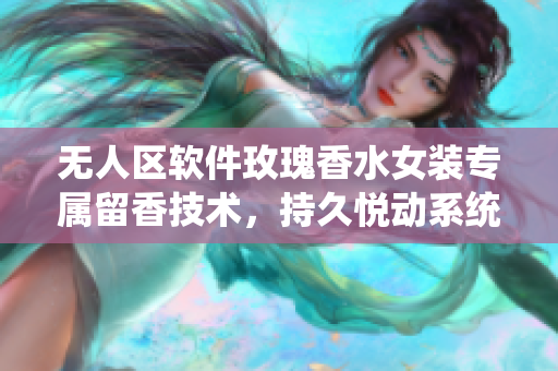 无人区软件玫瑰香水女装专属留香技术，持久悦动系统