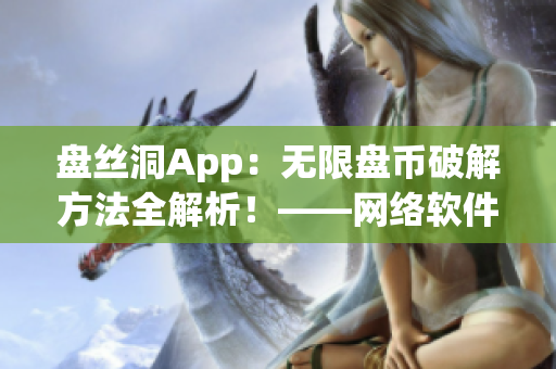 盘丝洞App：无限盘币破解方法全解析！——网络软件编辑开发必看！