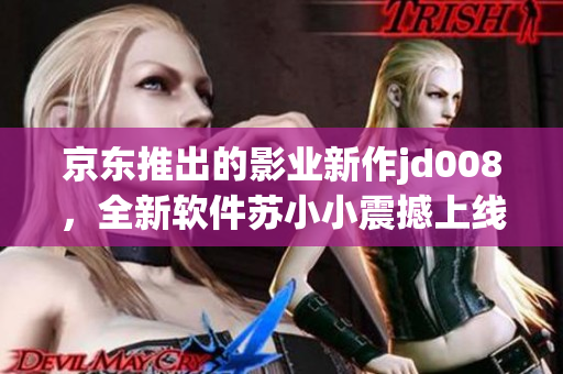 京东推出的影业新作jd008，全新软件苏小小震撼上线