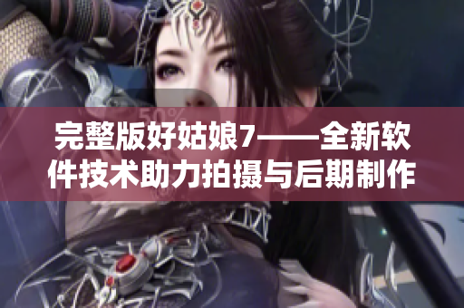 完整版好姑娘7——全新软件技术助力拍摄与后期制作