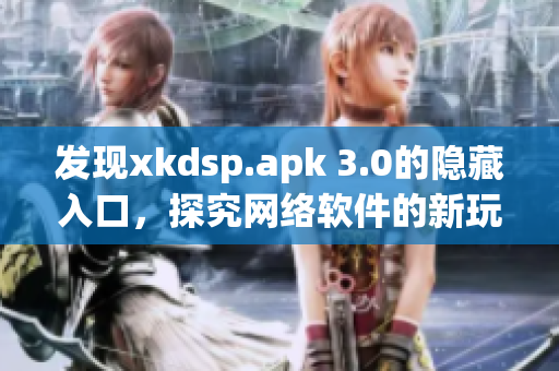 发现xkdsp.apk 3.0的隐藏入口，探究网络软件的新玩法！