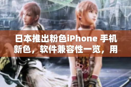 日本推出粉色iPhone 手机新色，软件兼容性一览，用户体验风向标