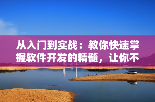 从入门到实战：教你快速掌握软件开发的精髓，让你不再为学习困扰！