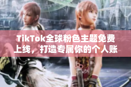 TikTok全球粉色主题免费上线，打造专属你的个人账号风格