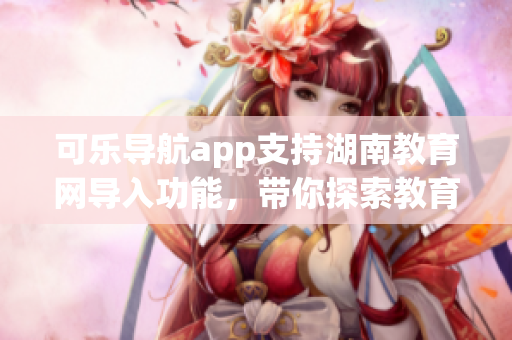 可乐导航app支持湖南教育网导入功能，带你探索教育资源通道