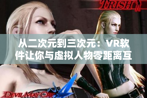 从二次元到三次元：VR软件让你与虚拟人物零距离互动！