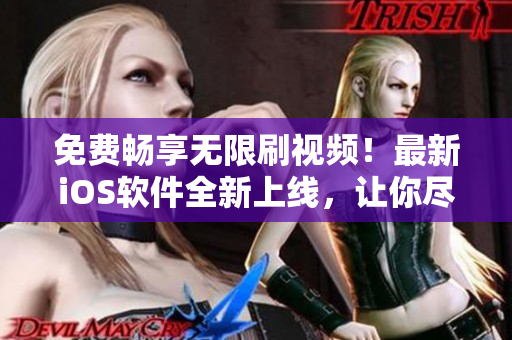 免费畅享无限刷视频！最新iOS软件全新上线，让你尽情体验无限视频乐趣！