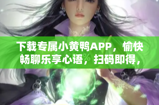 下载专属小黄鸭APP，愉快畅聊乐享心语，扫码即得，软件必备利器