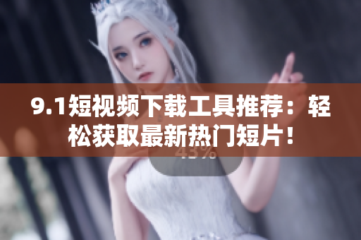 9.1短视频下载工具推荐：轻松获取最新热门短片！