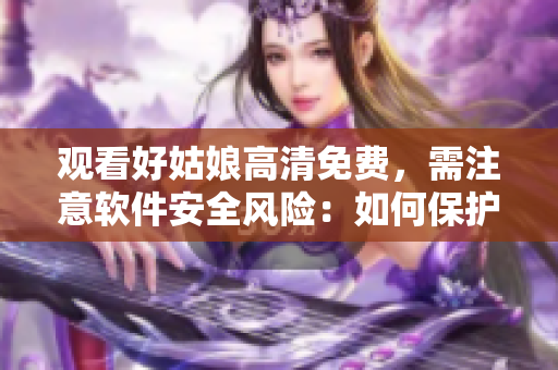 观看好姑娘高清免费，需注意软件安全风险：如何保护个人计算机？