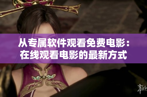 从专属软件观看免费电影：在线观看电影的最新方式
