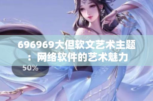 696969大但软文艺术主题：网络软件的艺术魅力