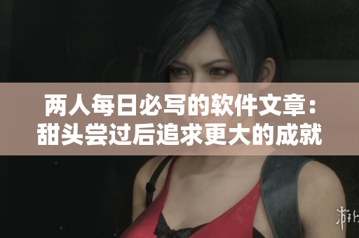 两人每日必写的软件文章：甜头尝过后追求更大的成就