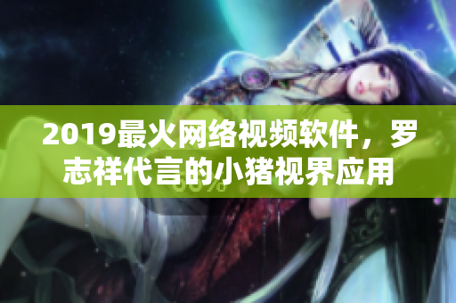 2019最火网络视频软件，罗志祥代言的小猪视界应用